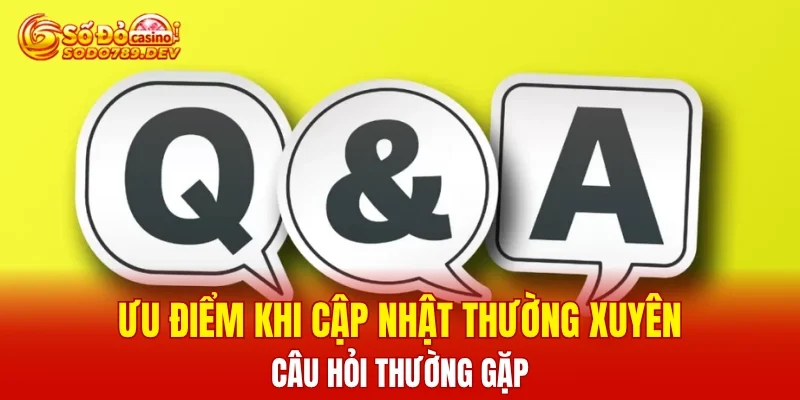 Ưu điểm khi cập nhật thường xuyên câu hỏi thường gặp